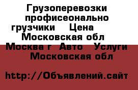 Грузоперевозки профисеонально грузчики  › Цена ­ 500 - Московская обл., Москва г. Авто » Услуги   . Московская обл.